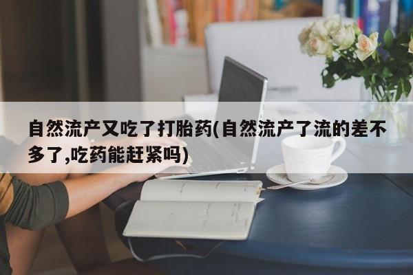 网上卖打胎药微信在线联系方式自然流产又吃了打胎药(自然流产了流的差不多了,吃药能赶紧吗)