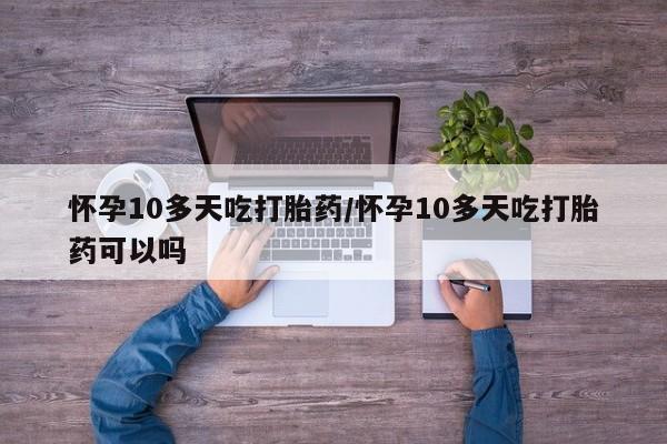 网上卖打胎药微信在线联系方式怀孕10多天吃打胎药/怀孕10多天吃打胎药可以吗