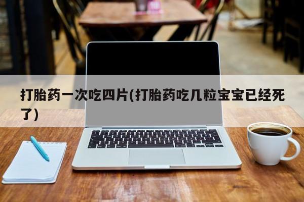 网上卖打胎药微信在线联系方式打胎药一次吃四片(打胎药吃几粒宝宝已经死了)