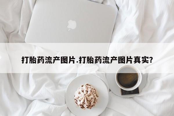 网上卖打胎药微信在线联系方式打胎药流产图片.打胎药流产图片真实?