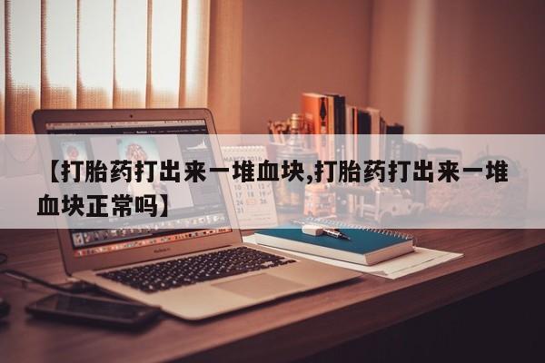 网上卖打胎药微信在线联系方式【打胎药打出来一堆血块,打胎药打出来一堆血块正常吗】