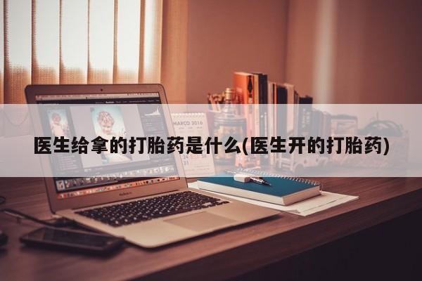 网上卖打胎药微信在线联系方式医生给拿的打胎药是什么(医生开的打胎药)