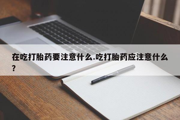 网上卖打胎药微信在线联系方式在吃打胎药要注意什么.吃打胎药应注意什么？