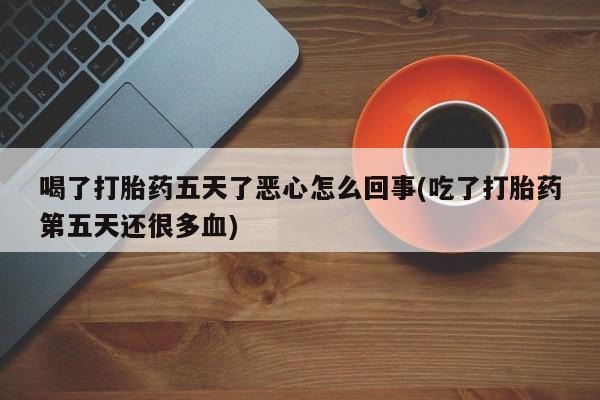 网上卖打胎药微信在线联系方式喝了打胎药五天了恶心怎么回事(吃了打胎药第五天还很多血)