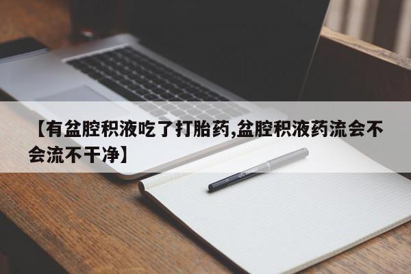 网上卖打胎药微信在线联系方式【有盆腔积液吃了打胎药,盆腔积液药流会不会流不干净】