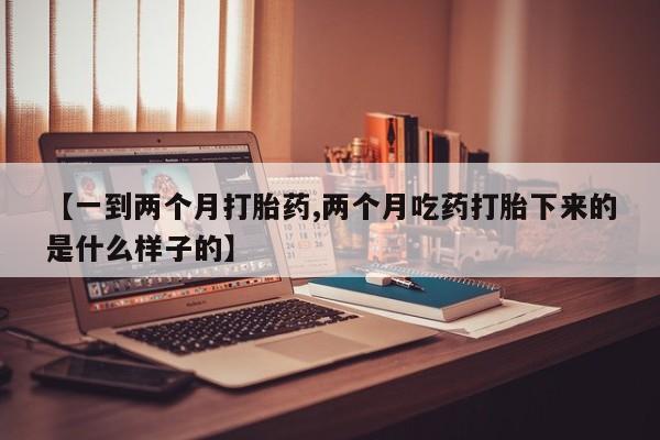 网上卖打胎药微信在线联系方式【一到两个月打胎药,两个月吃药打胎下来的是什么样子的】