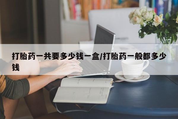 网上卖打胎药微信在线联系方式打胎药一共要多少钱一盒/打胎药一般都多少钱