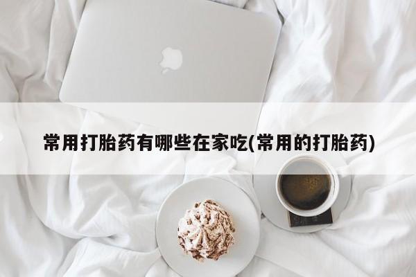 网上卖打胎药微信在线联系方式常用打胎药有哪些在家吃(常用的打胎药)