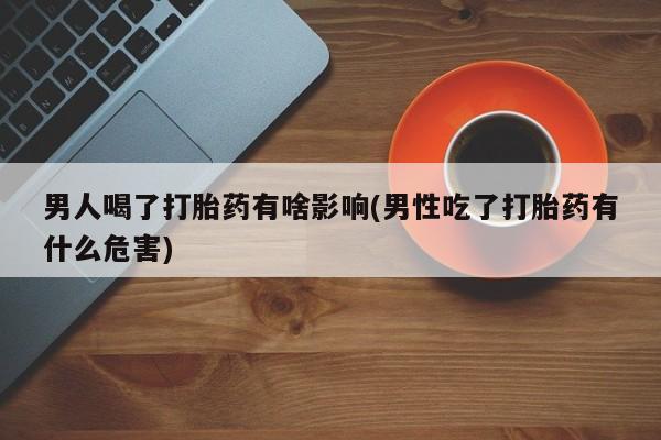 网上卖打胎药微信在线联系方式男人喝了打胎药有啥影响(男性吃了打胎药有什么危害)