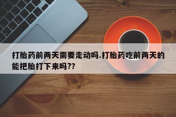 网上卖打胎药微信在线联系方式打胎药前两天需要走动吗.打胎药吃前两天的能把胎打下来吗?？