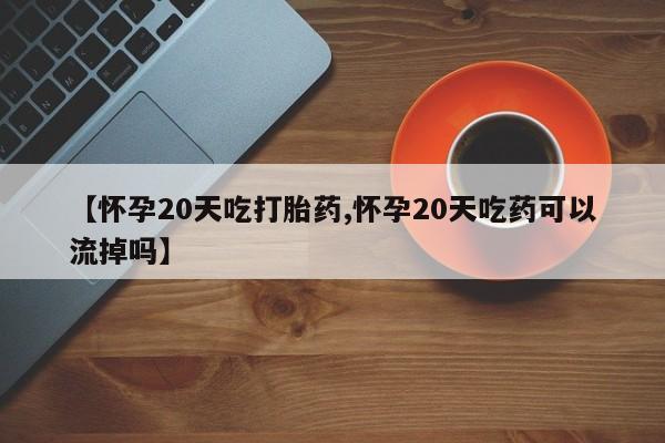 网上卖打胎药微信在线联系方式【怀孕20天吃打胎药,怀孕20天吃药可以流掉吗】