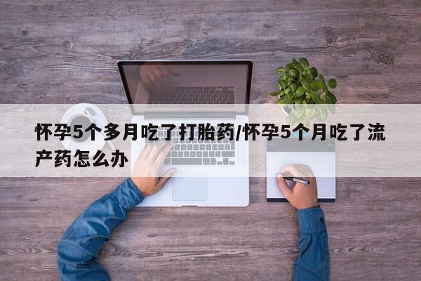 网上卖打胎药微信在线联系方式怀孕5个多月吃了打胎药/怀孕5个月吃了流产药怎么办