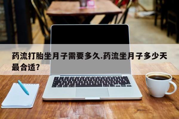 网上卖打胎药微信在线联系方式药流打胎坐月子需要多久.药流坐月子多少天最合适？