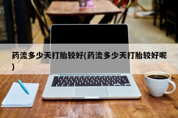 网上卖打胎药微信在线联系方式药流多少天打胎较好(药流多少天打胎较好呢)