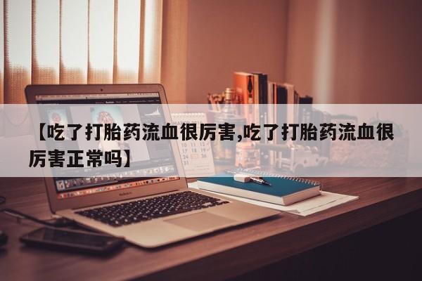 网上卖打胎药微信在线联系方式【吃了打胎药流血很厉害,吃了打胎药流血很厉害正常吗】