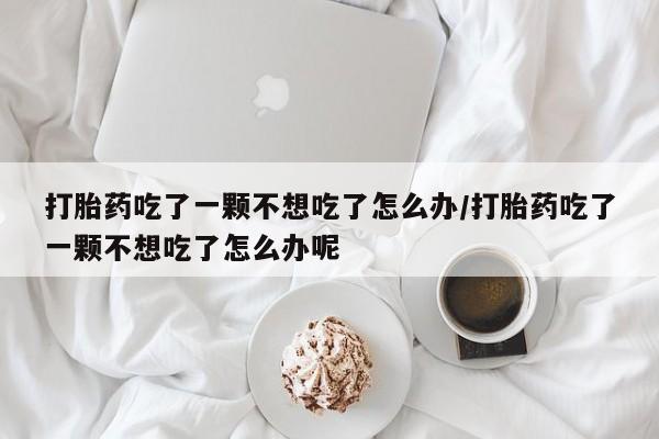 网上卖打胎药微信在线联系方式打胎药吃了一颗不想吃了怎么办/打胎药吃了一颗不想吃了怎么办呢