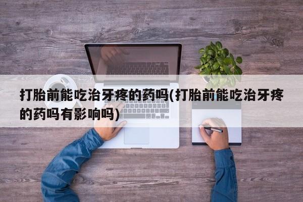网上卖打胎药微信在线联系方式打胎前能吃治牙疼的药吗(打胎前能吃治牙疼的药吗有影响吗)