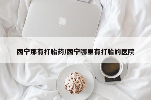 网上卖打胎药微信在线联系方式西宁那有打胎药/西宁哪里有打胎的医院