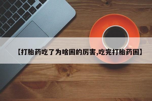 网上卖打胎药微信在线联系方式【打胎药吃了为啥困的厉害,吃完打胎药困】