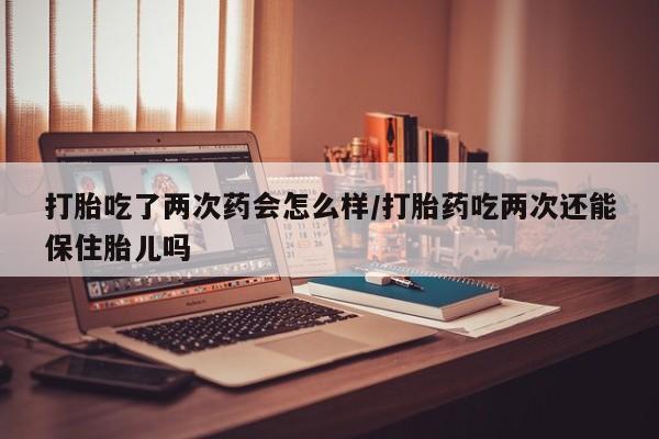 网上卖打胎药微信在线联系方式打胎吃了两次药会怎么样/打胎药吃两次还能保住胎儿吗