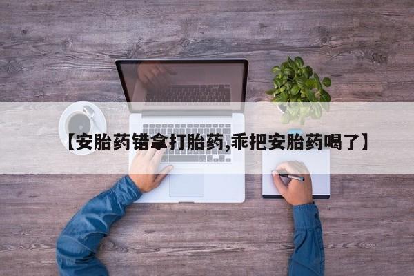 网上卖打胎药微信在线联系方式【安胎药错拿打胎药,乖把安胎药喝了】