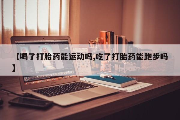 网上卖打胎药微信在线联系方式【喝了打胎药能运动吗,吃了打胎药能跑步吗】