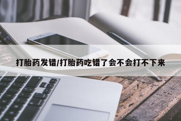 网上卖打胎药微信在线联系方式打胎药发错/打胎药吃错了会不会打不下来