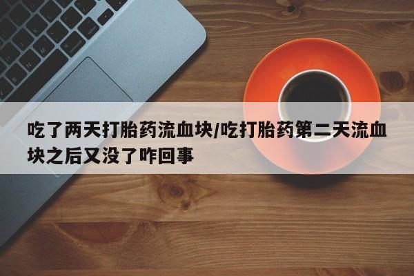 网上卖打胎药微信在线联系方式吃了两天打胎药流血块/吃打胎药第二天流血块之后又没了咋回事