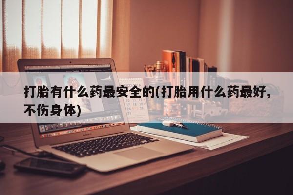 网上卖打胎药微信在线联系方式打胎有什么药最安全的(打胎用什么药最好,不伤身体)