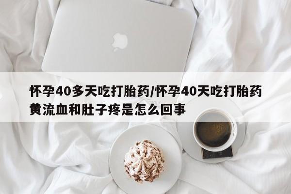 网上卖打胎药微信在线联系方式怀孕40多天吃打胎药/怀孕40天吃打胎药黄流血和肚子疼是怎么回事