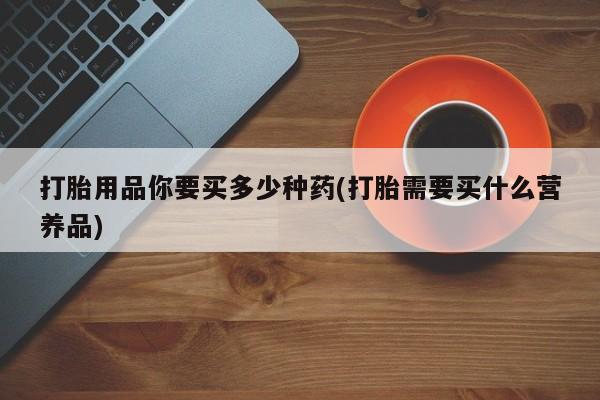 网上卖打胎药微信在线联系方式打胎用品你要买多少种药(打胎需要买什么营养品)
