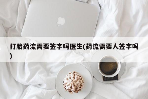 网上卖打胎药微信在线联系方式打胎药流需要签字吗医生(药流需要人签字吗)