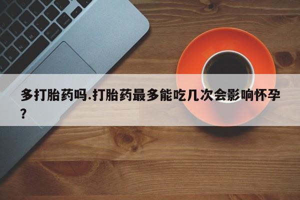 网上卖打胎药微信在线联系方式多打胎药吗.打胎药最多能吃几次会影响怀孕？