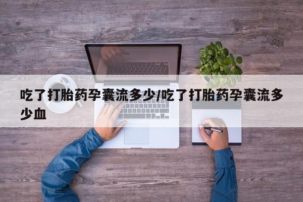 网上卖打胎药微信在线联系方式吃了打胎药孕囊流多少/吃了打胎药孕囊流多少血