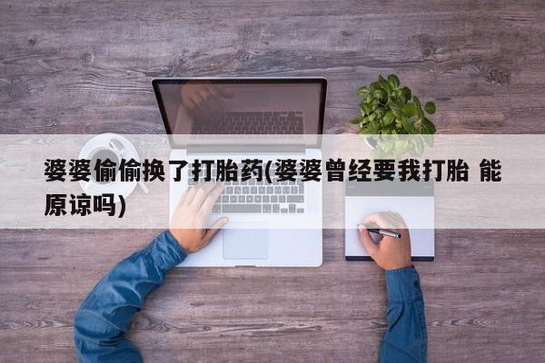 网上卖打胎药微信在线联系方式婆婆偷偷换了打胎药(婆婆曾经要我打胎 能原谅吗)