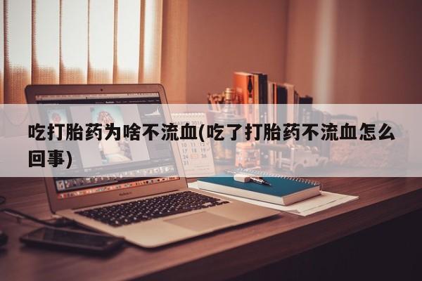 网上卖打胎药微信在线联系方式吃打胎药为啥不流血(吃了打胎药不流血怎么回事)