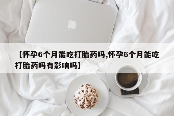 网上卖打胎药微信在线联系方式【怀孕6个月能吃打胎药吗,怀孕6个月能吃打胎药吗有影响吗】
