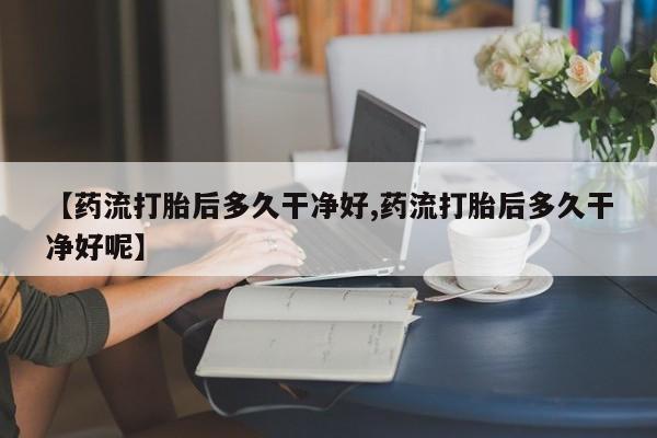网上卖打胎药微信在线联系方式【药流打胎后多久干净好,药流打胎后多久干净好呢】