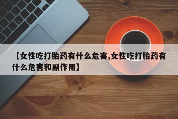 网上卖打胎药微信在线联系方式【女性吃打胎药有什么危害,女性吃打胎药有什么危害和副作用】