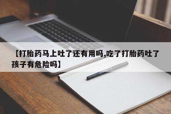 网上卖打胎药微信在线联系方式【打胎药马上吐了还有用吗,吃了打胎药吐了孩子有危险吗】