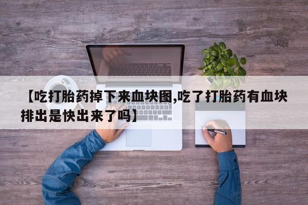 网上卖打胎药微信在线联系方式【吃打胎药掉下来血块图,吃了打胎药有血块排出是快出来了吗】