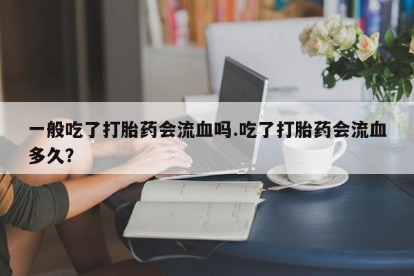 网上卖打胎药微信在线联系方式一般吃了打胎药会流血吗.吃了打胎药会流血多久？