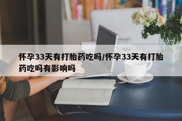 网上卖打胎药微信在线联系方式怀孕33天有打胎药吃吗/怀孕33天有打胎药吃吗有影响吗