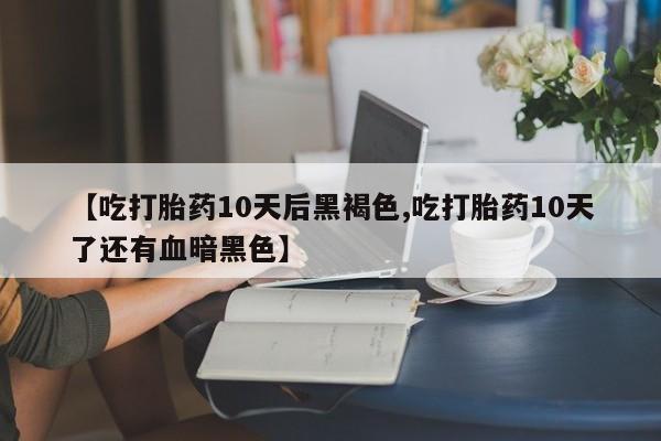 网上卖打胎药微信在线联系方式【吃打胎药10天后黑褐色,吃打胎药10天了还有血暗黑色】
