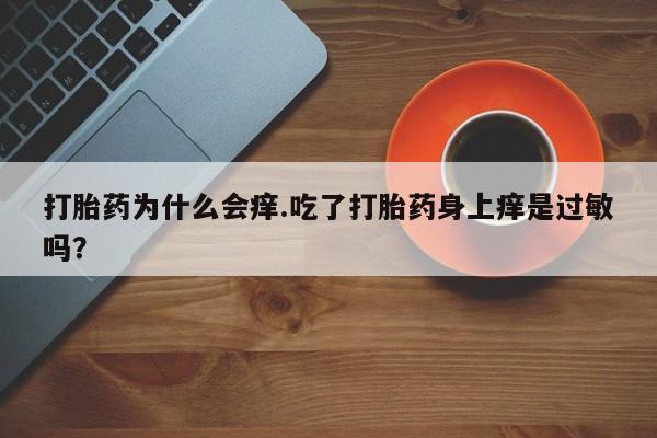 网上卖打胎药微信在线联系方式打胎药为什么会痒.吃了打胎药身上痒是过敏吗？