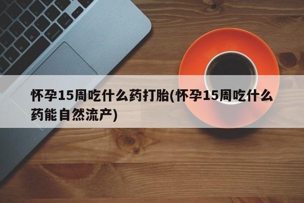 网上卖打胎药微信在线联系方式怀孕15周吃什么药打胎(怀孕15周吃什么药能自然流产)