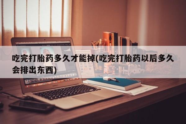 网上卖打胎药微信在线联系方式吃完打胎药多久才能掉(吃完打胎药以后多久会排出东西)