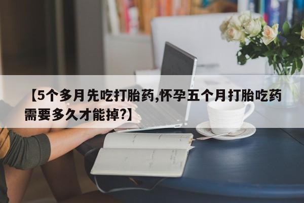 网上卖打胎药微信在线联系方式【5个多月先吃打胎药,怀孕五个月打胎吃药需要多久才能掉?】