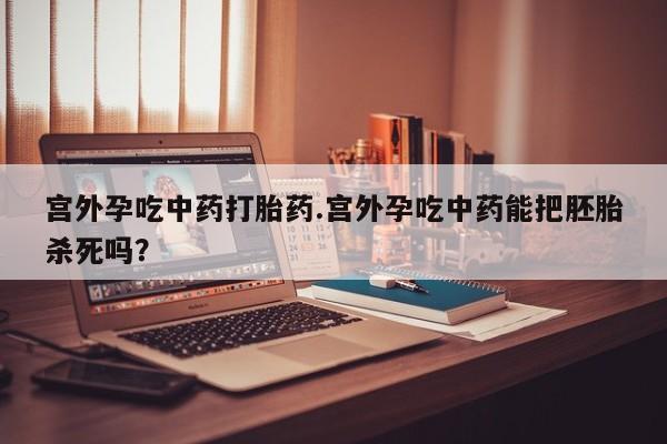 网上卖打胎药微信在线联系方式宫外孕吃中药打胎药.宫外孕吃中药能把胚胎杀死吗？