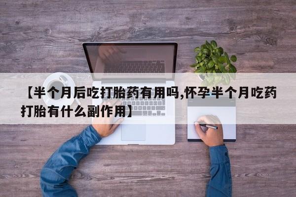 网上卖打胎药微信在线联系方式【半个月后吃打胎药有用吗,怀孕半个月吃药打胎有什么副作用】